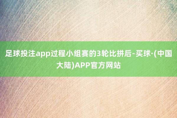 足球投注app过程小组赛的3轮比拼后-买球·(中国大陆)APP官方网站