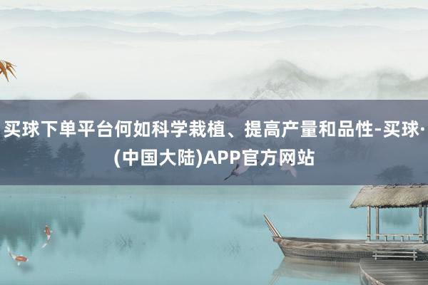 买球下单平台何如科学栽植、提高产量和品性-买球·(中国大陆)APP官方网站