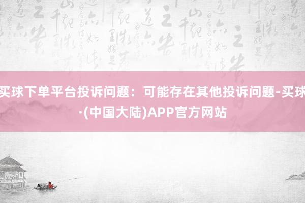 买球下单平台投诉问题：可能存在其他投诉问题-买球·(中国大陆)APP官方网站