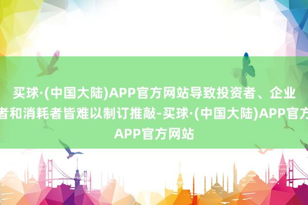 买球·(中国大陆)APP官方网站导致投资者、企业解决者和消耗者皆难以制订推敲-买球·(中国大陆)APP官方网站