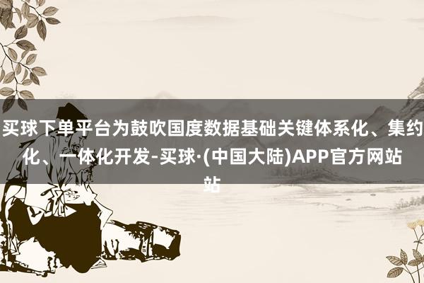 买球下单平台为鼓吹国度数据基础关键体系化、集约化、一体化开发-买球·(中国大陆)APP官方网站