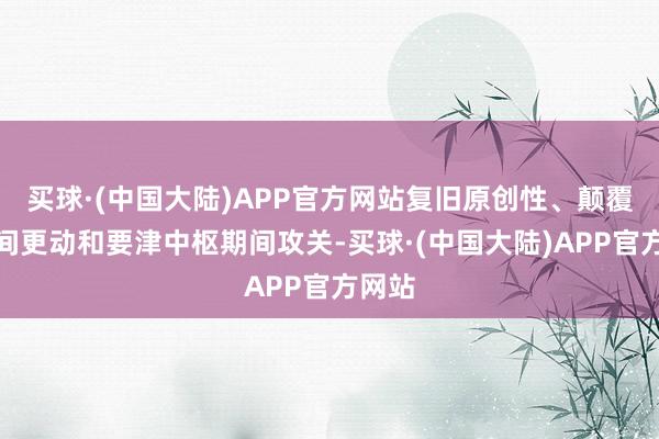 买球·(中国大陆)APP官方网站复旧原创性、颠覆性期间更动和要津中枢期间攻关-买球·(中国大陆)APP官方网站