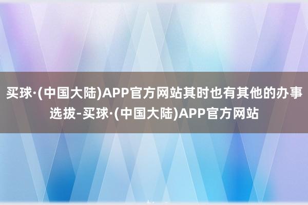买球·(中国大陆)APP官方网站其时也有其他的办事选拔-买球·(中国大陆)APP官方网站