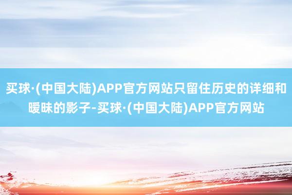 买球·(中国大陆)APP官方网站只留住历史的详细和暧昧的影子-买球·(中国大陆)APP官方网站