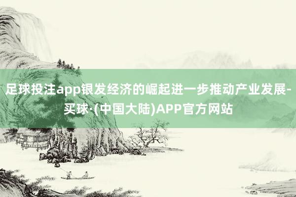 足球投注app银发经济的崛起进一步推动产业发展-买球·(中国大陆)APP官方网站