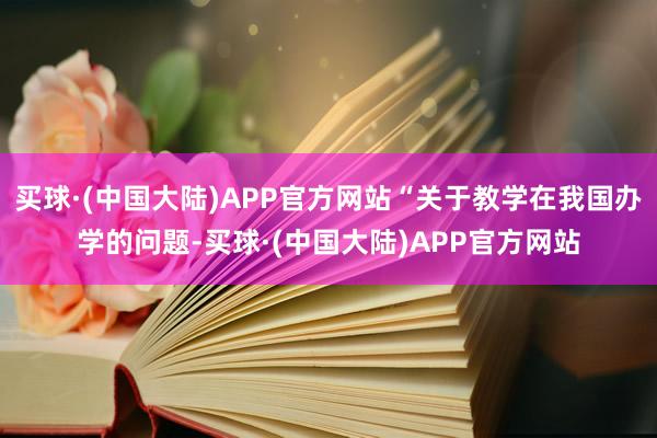 买球·(中国大陆)APP官方网站“关于教学在我国办学的问题-买球·(中国大陆)APP官方网站