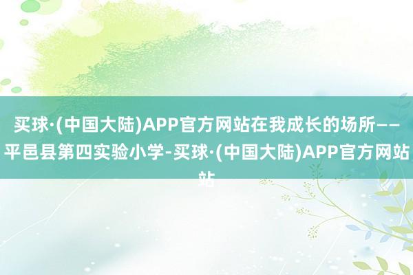 买球·(中国大陆)APP官方网站在我成长的场所——平邑县第四实验小学-买球·(中国大陆)APP官方网站