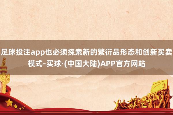 足球投注app也必须探索新的繁衍品形态和创新买卖模式-买球·(中国大陆)APP官方网站