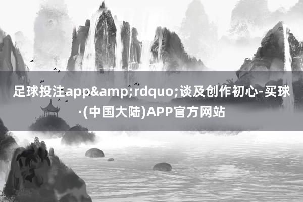 足球投注app&rdquo;谈及创作初心-买球·(中国大陆)APP官方网站