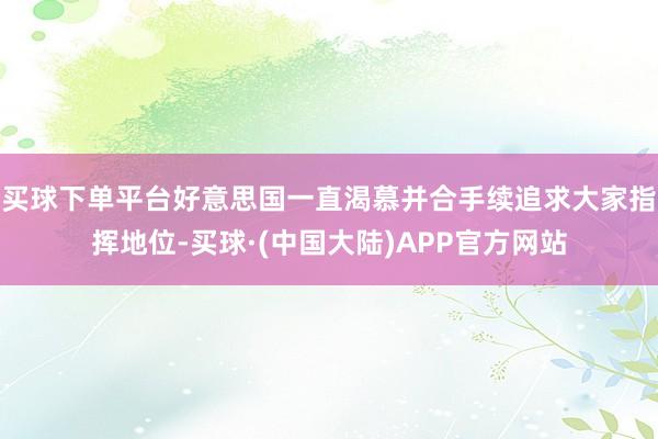 买球下单平台好意思国一直渴慕并合手续追求大家指挥地位-买球·(中国大陆)APP官方网站