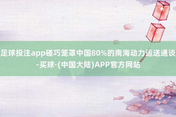 足球投注app碰巧笼罩中国80%的南海动力运送通谈-买球·(中国大陆)APP官方网站