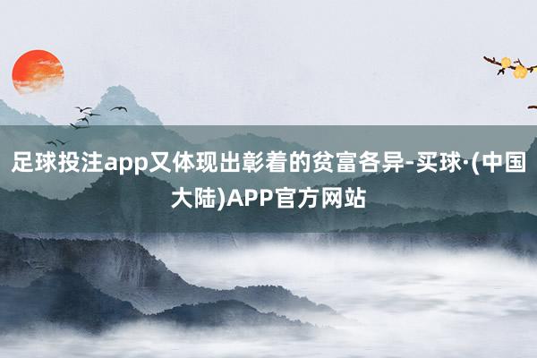 足球投注app又体现出彰着的贫富各异-买球·(中国大陆)APP官方网站