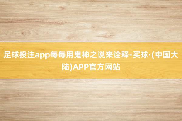 足球投注app每每用鬼神之说来诠释-买球·(中国大陆)APP官方网站