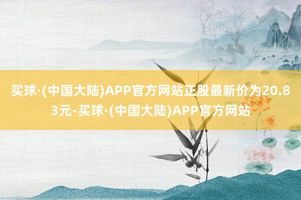 买球·(中国大陆)APP官方网站正股最新价为20.83元-买球·(中国大陆)APP官方网站