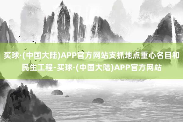 买球·(中国大陆)APP官方网站支抓地点重心名目和民生工程-买球·(中国大陆)APP官方网站