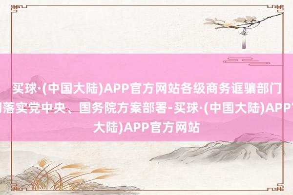 买球·(中国大陆)APP官方网站各级商务诓骗部门厚爱贯彻落实党中央、国务院方案部署-买球·(中国大陆)APP官方网站