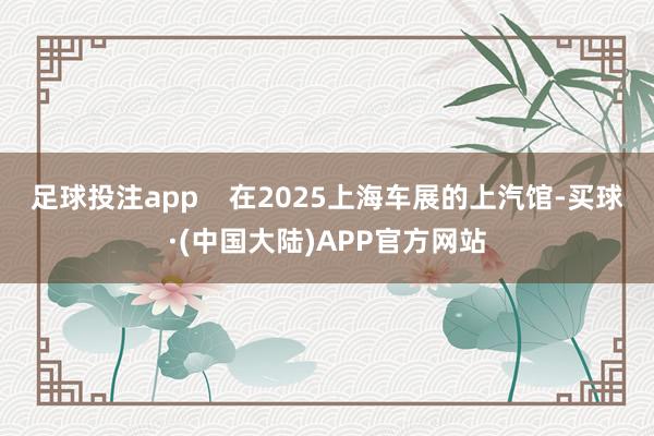 足球投注app    在2025上海车展的上汽馆-买球·(中国大陆)APP官方网站