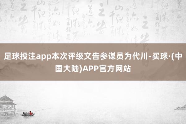 足球投注app本次评级文告参谋员为代川-买球·(中国大陆)APP官方网站