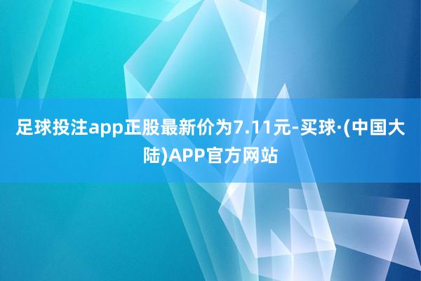 足球投注app正股最新价为7.11元-买球·(中国大陆)APP官方网站