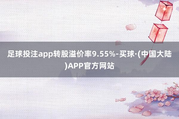 足球投注app转股溢价率9.55%-买球·(中国大陆)APP官方网站