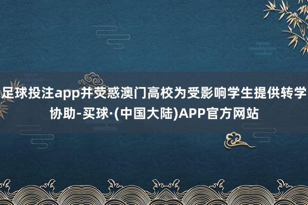 足球投注app并荧惑澳门高校为受影响学生提供转学协助-买球·(中国大陆)APP官方网站