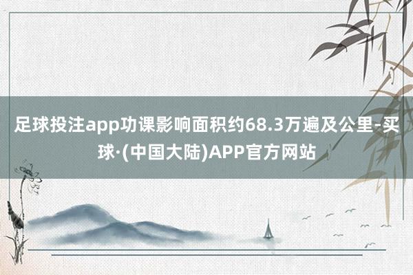 足球投注app功课影响面积约68.3万遍及公里-买球·(中国大陆)APP官方网站
