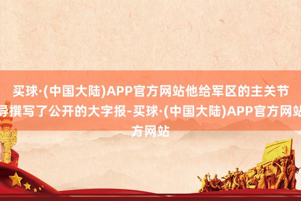 买球·(中国大陆)APP官方网站他给军区的主关节导撰写了公开的大字报-买球·(中国大陆)APP官方网站