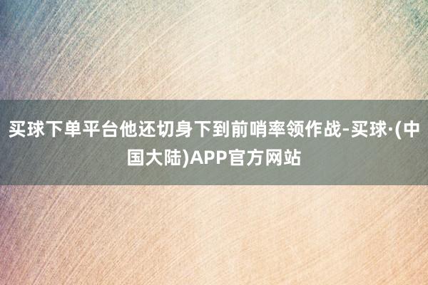 买球下单平台他还切身下到前哨率领作战-买球·(中国大陆)APP官方网站