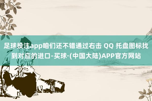 足球投注app咱们还不错通过右击 QQ 托盘图标找到对应的进口-买球·(中国大陆)APP官方网站