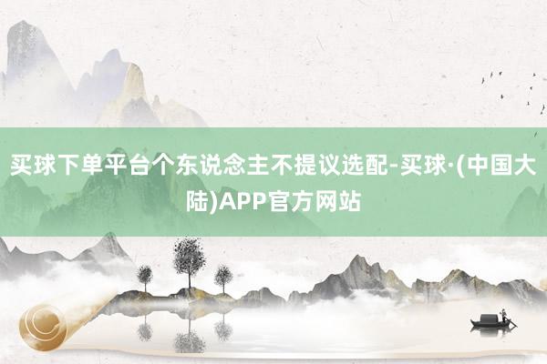 买球下单平台个东说念主不提议选配-买球·(中国大陆)APP官方网站