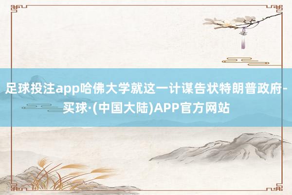 足球投注app哈佛大学就这一计谋告状特朗普政府-买球·(中国大陆)APP官方网站