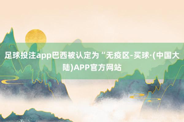 足球投注app巴西被认定为“无疫区-买球·(中国大陆)APP官方网站