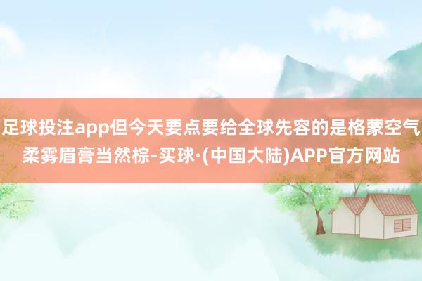 足球投注app但今天要点要给全球先容的是格蒙空气柔雾眉膏当然棕-买球·(中国大陆)APP官方网站