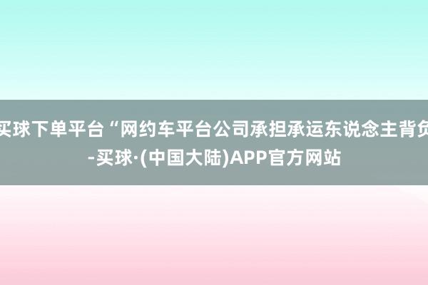 买球下单平台“网约车平台公司承担承运东说念主背负-买球·(中国大陆)APP官方网站