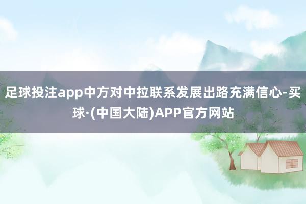 足球投注app中方对中拉联系发展出路充满信心-买球·(中国大陆)APP官方网站