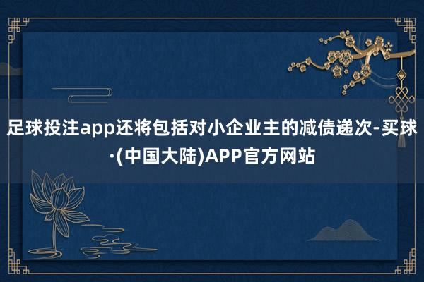 足球投注app还将包括对小企业主的减债递次-买球·(中国大陆)APP官方网站