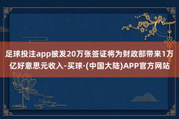 足球投注app披发20万张签证将为财政部带来1万亿好意思元收入-买球·(中国大陆)APP官方网站