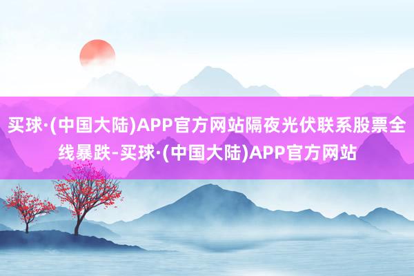 买球·(中国大陆)APP官方网站隔夜光伏联系股票全线暴跌-买球·(中国大陆)APP官方网站
