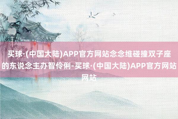 买球·(中国大陆)APP官方网站念念维碰撞双子座的东说念主办智伶俐-买球·(中国大陆)APP官方网站