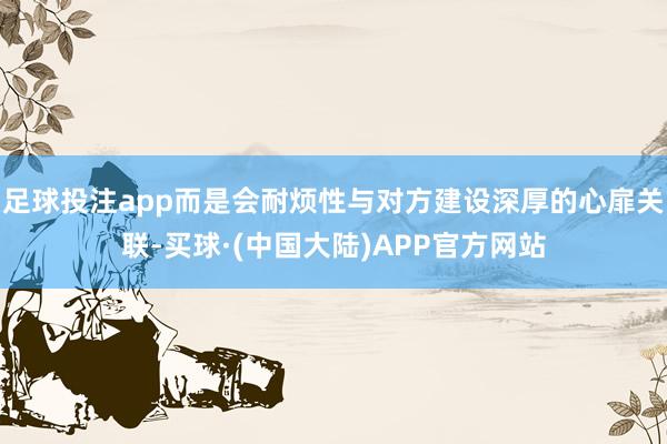 足球投注app而是会耐烦性与对方建设深厚的心扉关联-买球·(中国大陆)APP官方网站