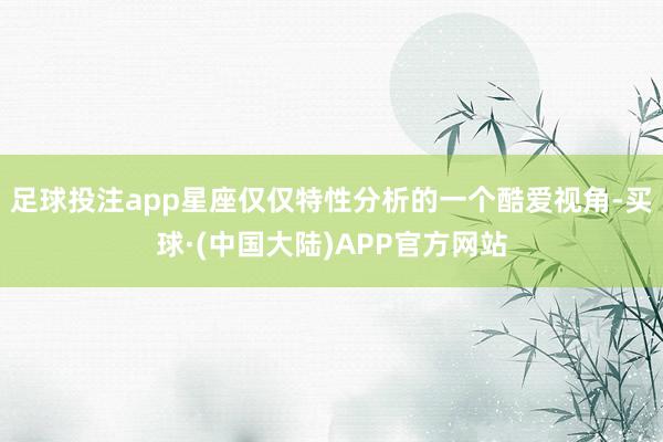足球投注app星座仅仅特性分析的一个酷爱视角-买球·(中国大陆)APP官方网站