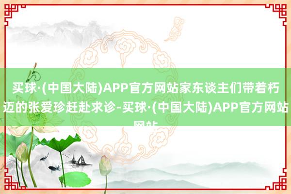 买球·(中国大陆)APP官方网站家东谈主们带着朽迈的张爱珍赶赴求诊-买球·(中国大陆)APP官方网站