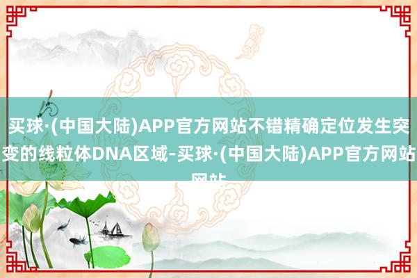 买球·(中国大陆)APP官方网站不错精确定位发生突变的线粒体DNA区域-买球·(中国大陆)APP官方网站