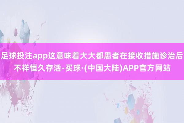 足球投注app这意味着大大都患者在接收措施诊治后不祥恒久存活-买球·(中国大陆)APP官方网站