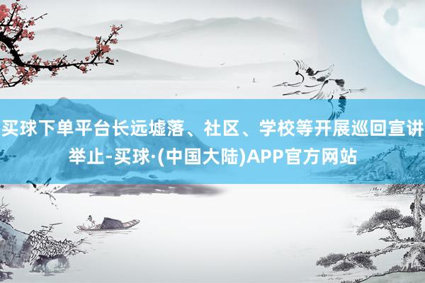 买球下单平台长远墟落、社区、学校等开展巡回宣讲举止-买球·(中国大陆)APP官方网站