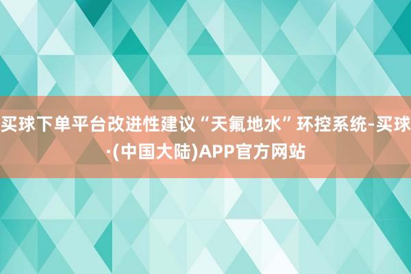 买球下单平台改进性建议“天氟地水”环控系统-买球·(中国大陆)APP官方网站