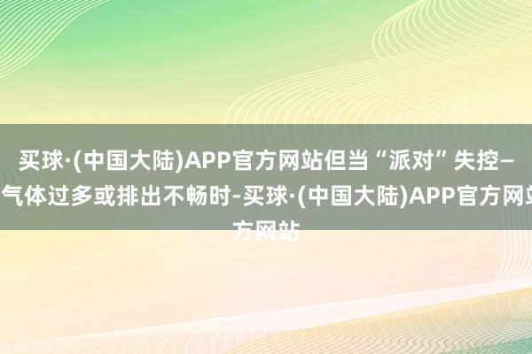 买球·(中国大陆)APP官方网站但当“派对”失控——气体过多或排出不畅时-买球·(中国大陆)APP官方网站