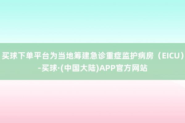 买球下单平台为当地筹建急诊重症监护病房（EICU）-买球·(中国大陆)APP官方网站