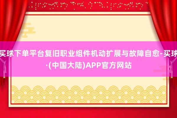 买球下单平台复旧职业组件机动扩展与故障自愈-买球·(中国大陆)APP官方网站