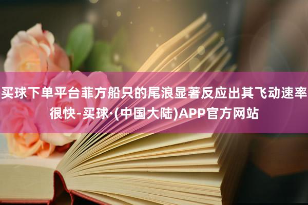 买球下单平台菲方船只的尾浪显著反应出其飞动速率很快-买球·(中国大陆)APP官方网站